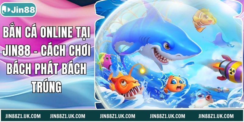 Bắn Cá Online Tại Jin88 – Cách Chơi Bách Phát Bách Trúng
