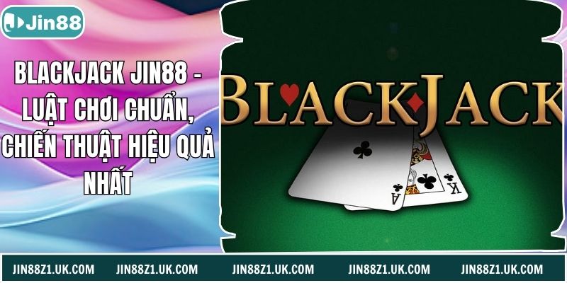 Blackjack Jin88 – Luật Chơi Chuẩn, Chiến Thuật Hiệu Quả Nhất