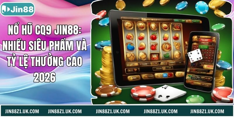 Nổ Hũ CQ9 Jin88: Nhiều Siêu Phẩm Và Tỷ Lệ Thưởng Cao 2026