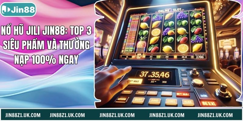 Nổ Hũ Jili Jin88: Top 3 Siêu Phẩm Và Thưởng Nạp 100% Ngay