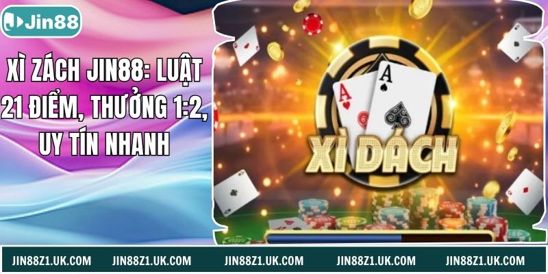 Xì Zách Jin88: Luật 21 Điểm, Thưởng 1:2, Uy Tín Nhanh